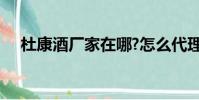 杜康酒廠家在哪?怎么代理?(杜康酒廠)