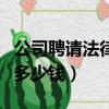 公司聘請法律顧問一年多少錢（公司法律顧問多少錢）