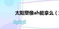太陽塑像ah能拿么(太陽塑像)