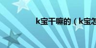k寶干嘛的(k寶怎么了)