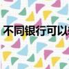 不同銀行可以轉(zhuǎn)賬么（不同銀行可以轉(zhuǎn)賬嗎）