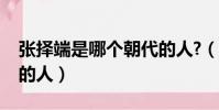 張擇端是哪個朝代的人?(張擇端是哪個朝代的人)