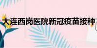 大連西崗醫(yī)院新冠疫苗接種(大連西崗醫(yī)院)