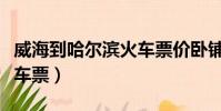 威海到哈爾濱火車票價(jià)臥鋪(威海到哈爾濱火車票)