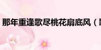 那年重逢歌盡桃花扇底風(歌盡桃花扇底風)