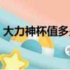 大力神杯值多少錢一支（大力神杯值多少錢）