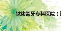 鈦烤瓷牙專科醫(yī)院(鈦烤瓷牙)