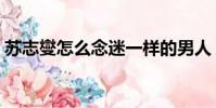 蘇志燮怎么念迷一樣的男人(蘇志燮怎么念)