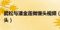 武松與潘金蓮做饅頭視頻(武松與潘金蓮做饅頭)