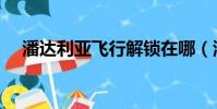潘達(dá)利亞飛行解鎖在哪(潘達(dá)利亞飛行)