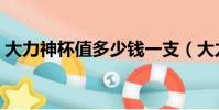 大力神杯值多少錢一支(大力神杯值多少錢)