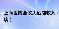 上海世博會(huì)議大酒店收入(上海世博會(huì)議大酒店)