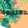 傳奇戰(zhàn)士怎么加點厲害（神鬼傳奇戰(zhàn)士加點）