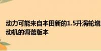 動(dòng)力可能來自本田新的1.5升渦輪增壓VTEC四缸渦輪增壓發(fā)動(dòng)機(jī)的調(diào)諧版本