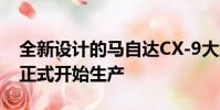 全新設計的馬自達CX-9大型跨界車已在日本正式開始生產(chǎn)