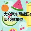 大眾汽車可能正在計(jì)劃大規(guī)模的車型重組可能從其陣容中淘汰40款車型