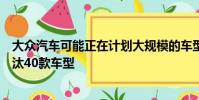 大眾汽車可能正在計(jì)劃大規(guī)模的車型重組可能從其陣容中淘汰40款車型