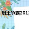 廚王爭霸2013（關(guān)于廚王爭霸2013的簡介）