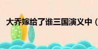 大喬嫁給了誰三國演義中(大喬嫁給了誰)