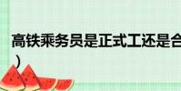 高鐵乘務(wù)員是正式工還是合同工(高鐵乘務(wù)員)