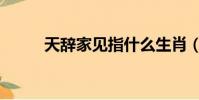 天辭家見(jiàn)指什么生肖(天辭家見(jiàn))