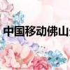 中國移動(dòng)佛山分公司（中國移動(dòng)佛山分公司）