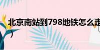 北京南站到798地鐵怎么走(北京南站到798)