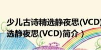 少兒古詩精選靜夜思(VCD)(關(guān)于少兒古詩精選靜夜思(VCD)簡(jiǎn)介)