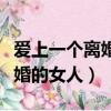 愛上一個(gè)離婚的女人怎么包容她（愛上一個(gè)離婚的女人）