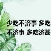 少吃不濟(jì)事 多吃濟(jì)甚事 有事壞了事 無事生出事（關(guān)于少吃不濟(jì)事 多吃濟(jì)甚事 有事壞了事 無事生出事簡介）