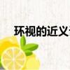 環(huán)視的近義詞是張望嗎（環(huán)視的近義詞）