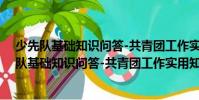 少先隊基礎(chǔ)知識問答-共青團工作實用知識文庫(關(guān)于少先隊基礎(chǔ)知識問答-共青團工作實用知識文庫簡介)