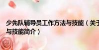 少先隊輔導(dǎo)員工作方法與技能(關(guān)于少先隊輔導(dǎo)員工作方法與技能簡介)