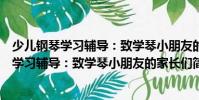 少兒鋼琴學(xué)習(xí)輔導(dǎo):致學(xué)琴小朋友的家長(zhǎng)們(關(guān)于少兒鋼琴學(xué)習(xí)輔導(dǎo):致學(xué)琴小朋友的家長(zhǎng)們簡(jiǎn)介)