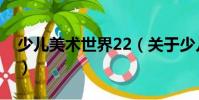 少兒美術(shù)世界22(關(guān)于少兒美術(shù)世界22簡介)