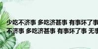 少吃不濟(jì)事 多吃濟(jì)甚事 有事壞了事 無事生出事(關(guān)于少吃不濟(jì)事 多吃濟(jì)甚事 有事壞了事 無事生出事簡介)