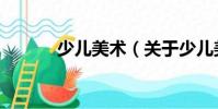 少兒美術(shù)(關(guān)于少兒美術(shù)簡介)