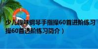 少兒趣味鋼琴手指操60首進(jìn)階練習(xí)(關(guān)于少兒趣味鋼琴手指操60首進(jìn)階練習(xí)簡(jiǎn)介)