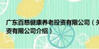 廣東百慈健康養(yǎng)老投資有限公司(關(guān)于廣東百慈健康養(yǎng)老投資有限公司介紹)