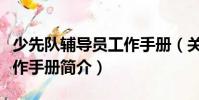 少先隊輔導(dǎo)員工作手冊(關(guān)于少先隊輔導(dǎo)員工作手冊簡介)