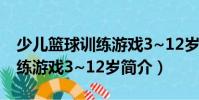 少兒籃球訓(xùn)練游戲3~12歲(關(guān)于少兒籃球訓(xùn)練游戲3~12歲簡(jiǎn)介)