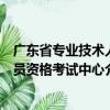 廣東省專業(yè)技術(shù)人員資格考試中心（關(guān)于廣東省專業(yè)技術(shù)人員資格考試中心介紹）