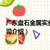 廣東盤石金屬實(shí)業(yè)有限公司（關(guān)于廣東盤石金屬實(shí)業(yè)有限公司介紹）