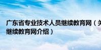 廣東省專業(yè)技術(shù)人員繼續(xù)教育網(wǎng)(關(guān)于廣東省專業(yè)技術(shù)人員繼續(xù)教育網(wǎng)介紹)