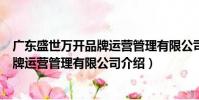 廣東盛世萬開品牌運營管理有限公司(關(guān)于廣東盛世萬開品牌運營管理有限公司介紹)