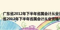 廣東省2012年下半年省屬會(huì)計(jì)從業(yè)資格考試通知(關(guān)于廣東省2012年下半年省屬會(huì)計(jì)從業(yè)資格考試通知介紹)