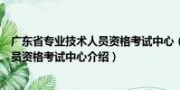 廣東省專業(yè)技術(shù)人員資格考試中心(關(guān)于廣東省專業(yè)技術(shù)人員資格考試中心介紹)