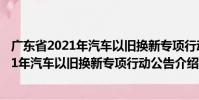 廣東省2021年汽車以舊換新專項(xiàng)行動公告(關(guān)于廣東省2021年汽車以舊換新專項(xiàng)行動公告介紹)