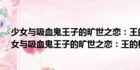 少女與吸血鬼王子的曠世之戀:王的校園·櫻花劫(關于少女與吸血鬼王子的曠世之戀:王的校園·櫻花劫簡介)
