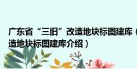廣東省“三舊”改造地塊標圖建庫(關(guān)于廣東省“三舊”改造地塊標圖建庫介紹)
